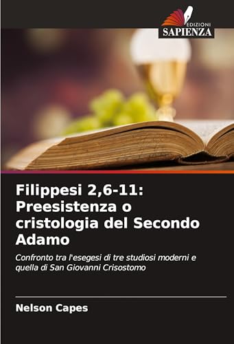 Filippesi 2,6-11: Preesistenza o cristologia del Secondo Adamo: Confronto tra l'esegesi di tre studiosi moderni e quella di San Giovanni Crisostomo von Edizioni Sapienza