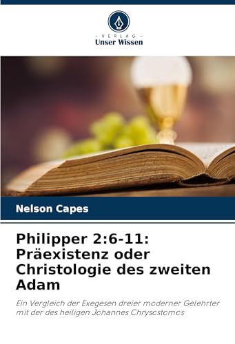 Philipper 2:6-11: Präexistenz oder Christologie des zweiten Adam: Ein Vergleich der Exegesen dreier moderner Gelehrter mit der des heiligen Johannes Chrysostomos von Verlag Unser Wissen