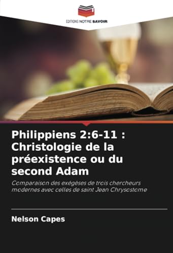 Philippiens 2:6-11 : Christologie de la préexistence ou du second Adam: Comparaison des exégèses de trois chercheurs modernes avec celles de saint Jean Chrysostome von Editions Notre Savoir