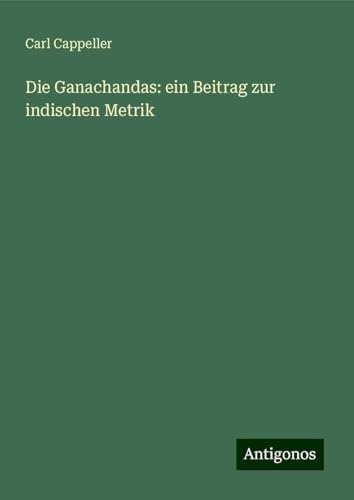 Die Ganachandas: ein Beitrag zur indischen Metrik von Antigonos Verlag
