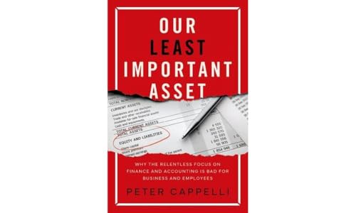 Our Least Important Asset: Why the Relentless Focus on Finance and Accounting is Bad for Business and Employees Our Least Important Asset: Why the Relentless Focus on Finance and Accounting is Bad for Business and Employees