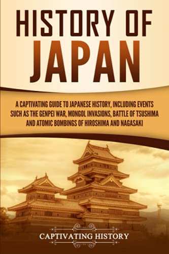 History of Japan: A Captivating Guide to Japanese History, Including Events Such as the Genpei War, Mongol Invasions, Battle of Tsushima, and Atomic ... of Hiroshima and Nagasaki (Asian Countries)