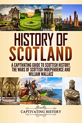 History of Scotland: A Captivating Guide to Scottish History, the Wars of Scottish Independence and William Wallace (History of European Countries)