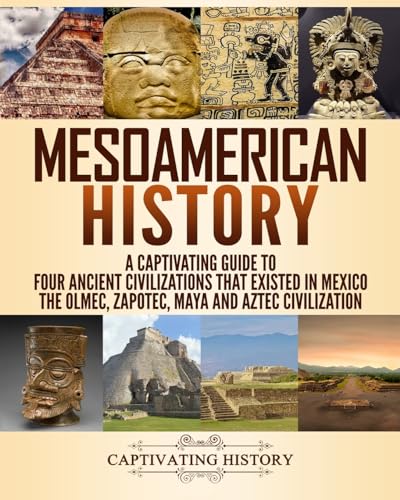 Mesoamerican History: A Captivating Guide to Four Ancient Civilizations that Existed in Mexico – The Olmec, Zapotec, Maya and Aztec Civilization (Exploring Ancient History) Mesoamerican History: A Captivating Guide to Four Ancient Civilizations that Existed in Mexico – The Olmec, Zapotec, Maya and Aztec Civilization (Exploring Ancient History)