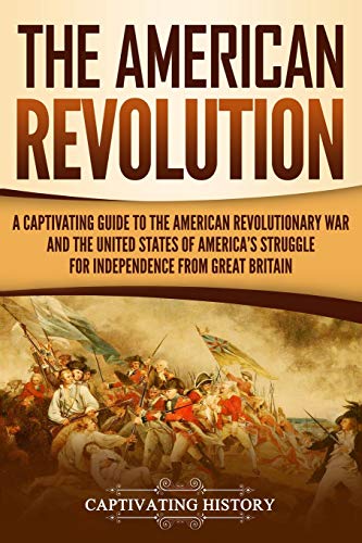 The American Revolution: A Captivating Guide to the American Revolutionary War and the United States of America's Struggle for Independence from Great Britain (U.S. Military History)