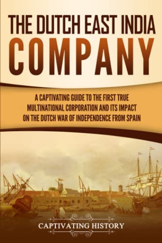 The Dutch East India Company: A Captivating Guide to the First True Multinational Corporation and Its Impact on the Dutch War of Independence from Spain (Exploring India’s Past)