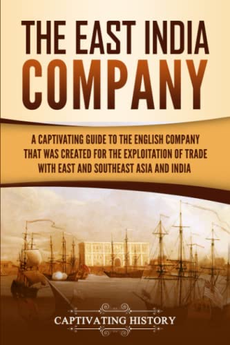 The East India Company: A Captivating Guide to the English Company That Was Created for the Exploitation of Trade with East and Southeast Asia and India (Exploring India’s Past)