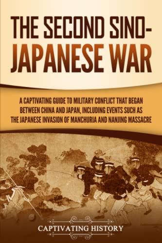 The Second Sino-Japanese War: A Captivating Guide to Military Conflict That Began between China and Japan, Including Events Such as the Japanese ... the Nanjing Massacre (Asian Military History) The Second Sino-Japanese War: A Captivating Guide to Military Conflict That Began between China and Japan, Including Events Such as the Japanese ... the Nanjing Massacre (Asian Military History)
