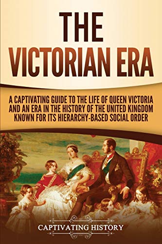 The Victorian Era: A Captivating Guide to the Life of Queen Victoria and an Era in the History of the United Kingdom Known for Its Hierarchy-Based Social Order (Exploring England's Past)