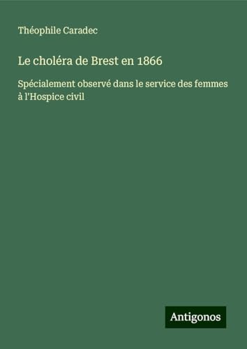 Le choléra de Brest en 1866: Spécialement observé dans le service des femmes à l'Hospice civil von Antigonos Verlag