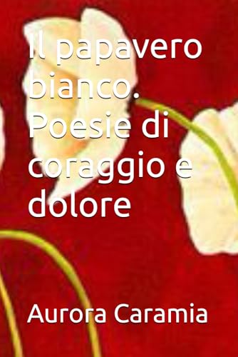 Il papavero bianco. Poesie di coraggio e dolore von Independently published