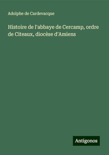 Histoire de l'abbaye de Cercamp, ordre de Citeaux, diocèse d'Amiens von Antigonos Verlag