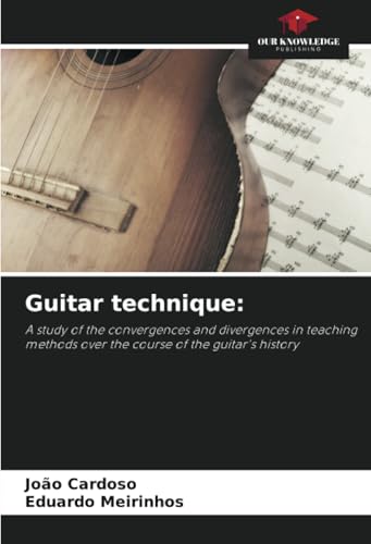 Guitar technique:: A study of the convergences and divergences in teaching methods over the course of the guitar's history von Our Knowledge Publishing