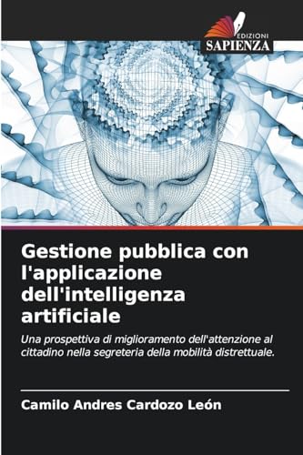Gestione pubblica con l'applicazione dell'intelligenza artificiale: Una prospettiva di miglioramento dell'attenzione al cittadino nella segreteria della mobilità distrettuale. von Edizioni Sapienza