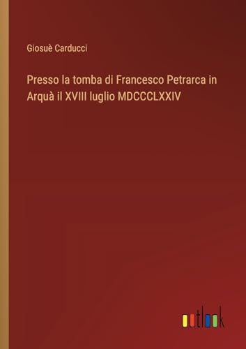 Presso la tomba di Francesco Petrarca in Arquà il XVIII luglio MDCCCLXXIV von Outlook Verlag