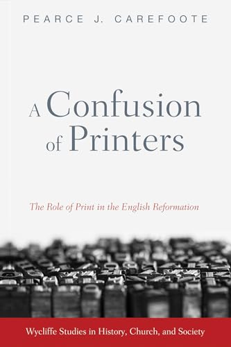 A Confusion of Printers: The Role of Print in the English Reformation (Wycliffe Studies in History, Church, and Society)