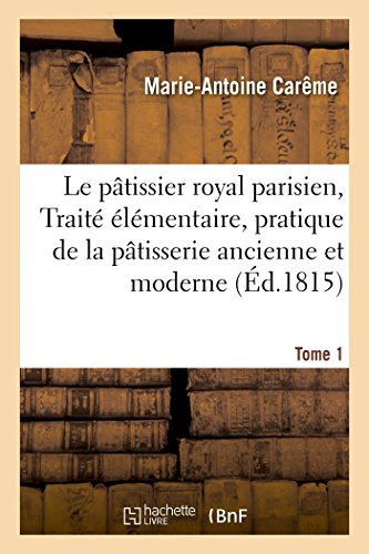 Le pâtissier royal parisien, Traité élémentaire, pratique de la pâtisserie ancienne et moderne (Éd.1815): Tome 1 (Savoirs Et Traditions) von Hachette Livre - BNF