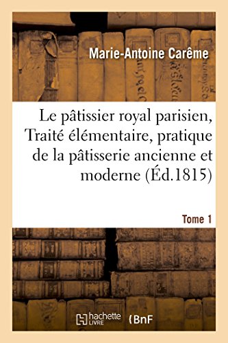 Le pâtissier royal parisien, Traité élémentaire, pratique de la pâtisserie ancienne et moderne (Éd.1815): Tome 1 (Savoirs Et Traditions)