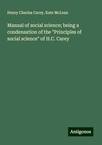Manual of social science; being a condensation of the "Principles of social science" of H.C. Carey von Antigonos Verlag