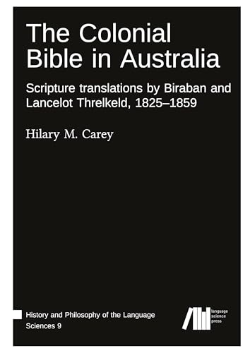The Colonial Bible in Australia: Scripture translations by Biraban and Lancelot Threlkeld, 1825-1859 (History and Philosophy of the Language Sciences) von Language Science Press