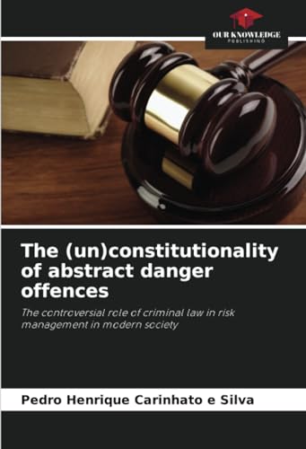 The (un)constitutionality of abstract danger offences: The controversial role of criminal law in risk management in modern society von Our Knowledge Publishing