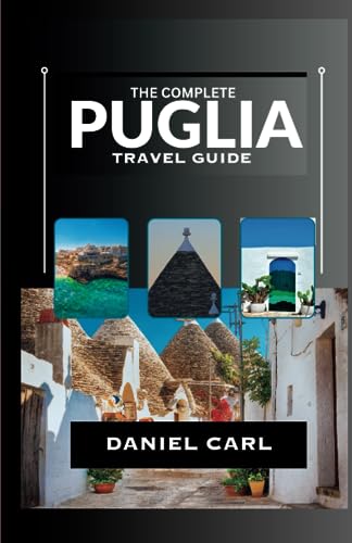 The Complete Puglia Travel Guide: Discovering Puglia:A Captivating Guide And Insider Tips To Hidden Gems And Enchanting Spots In Italy’s Jewel