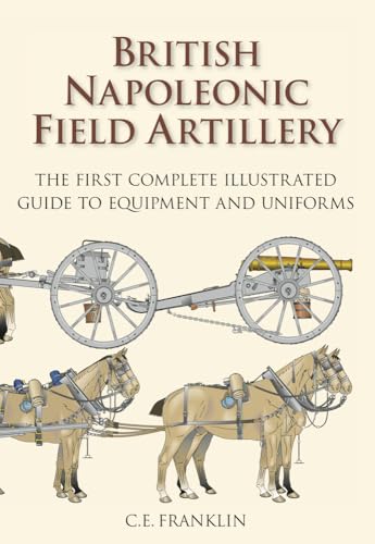 British Napoleonic Artillery: The First Complete Illustrated Guide to Equipment and Uniforms
