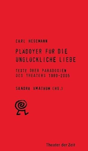 Plädoyer für die unglückliche Liebe. Texte über Paradoxien des Theaters 1980 - 2005