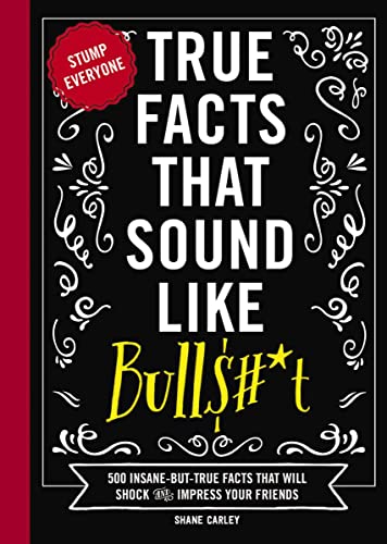 True Facts That Sound Like Bull$#*t: 500 Insane-But-True Facts That Will Shock and Impress Your Friends (Mind-Blowing True Facts)