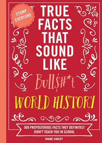True Facts That Sound Like Bull$#*t: World History: 500 Preposterous Facts They Definitely Didn’t Teach You in School