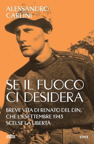 Se il fuoco ci desidera. Breve vita di Renato Del Din, che l'8 settembre 1943 scelse la libertà