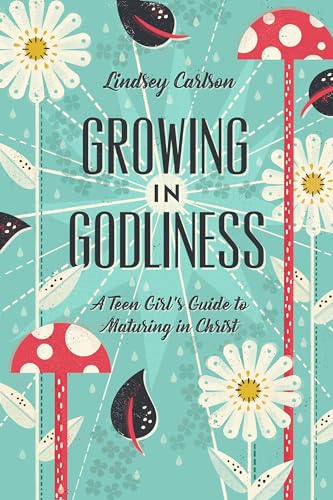 Growing in Godliness: A Teen Girl's Guide to Maturing in Christ