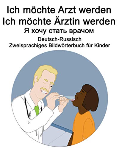 Deutsch-Russisch Ich möchte Arzt werden/Ich möchte Ärztin werden - Я хочу стать врачом Zweisprachiges Bildwörterbuch für Kinder