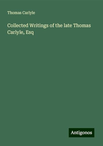 Collected Writings of the late Thomas Carlyle, Esq Collected Writings of the late Thomas Carlyle, Esq