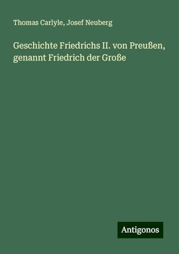 Geschichte Friedrichs II. von Preußen, genannt Friedrich der Große Geschichte Friedrichs II. von Preußen, genannt Friedrich der Große von Antigonos Verlag