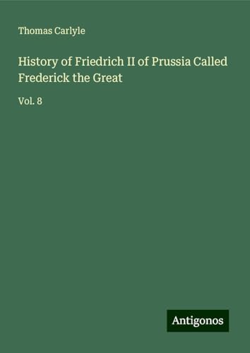 History of Friedrich II of Prussia Called Frederick the Great: Vol. 8 History of Friedrich II of Prussia Called Frederick the Great: Vol. 8 von Antigonos Verlag