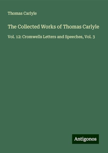 The Collected Works of Thomas Carlyle: Vol. 12: Cromwells Letters and Speeches, Vol. 3 The Collected Works of Thomas Carlyle: Vol. 12: Cromwells Letters and Speeches, Vol. 3 von Antigonos Verlag