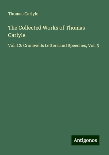 The Collected Works of Thomas Carlyle: Vol. 12: Cromwells Letters and Speeches, Vol. 3 The Collected Works of Thomas Carlyle: Vol. 12: Cromwells Letters and Speeches, Vol. 3 von Antigonos Verlag