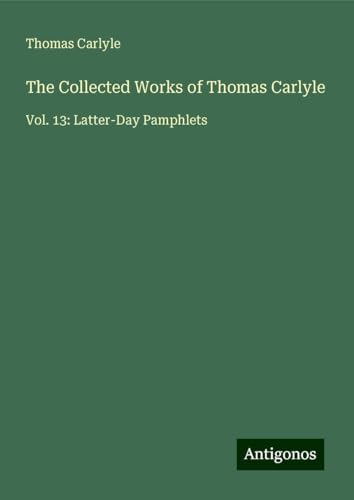 The Collected Works of Thomas Carlyle: Vol. 13: Latter-Day Pamphlets The Collected Works of Thomas Carlyle: Vol. 13: Latter-Day Pamphlets von Antigonos Verlag