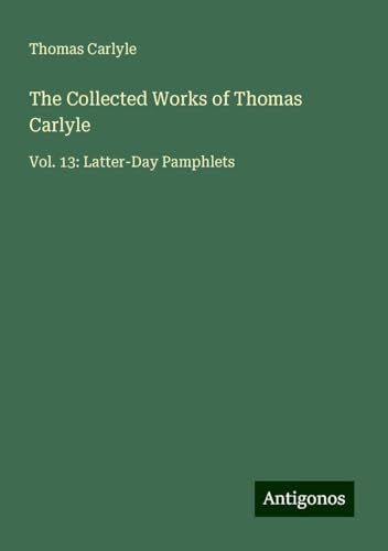 The Collected Works of Thomas Carlyle: Vol. 13: Latter-Day Pamphlets The Collected Works of Thomas Carlyle: Vol. 13: Latter-Day Pamphlets von Antigonos Verlag