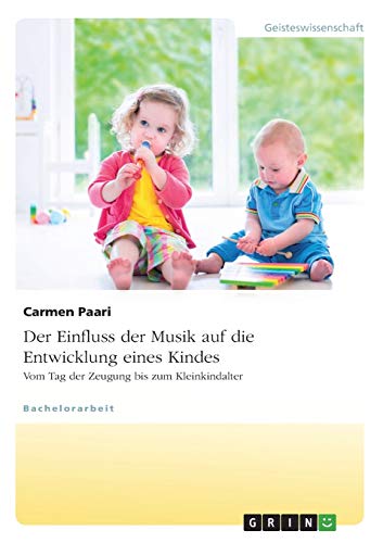 Der Einfluss der Musik auf die Entwicklung eines Kindes. Vom Tag der Zeugung bis zum Kleinkindalter Der Einfluss der Musik auf die Entwicklung eines Kindes. Vom Tag der Zeugung bis zum Kleinkindalter von GRIN Verlag