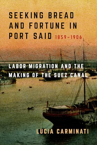 Seeking Bread and Fortune in Port Said: Labor Migration and the Making of the Suez Canal, 1859-1906 von University of California Press