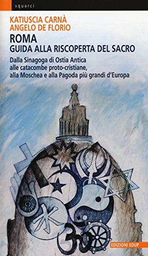 Roma. Guida alla riscoperta del sacro. Dalla sinagoga di Ostia antica alle catacombe proto-cristiane, alla moschea e pagoda più grandi d'Europa Roma. Guida alla riscoperta del sacro. Dalla sinagoga di Ostia antica alle catacombe proto-cristiane, alla moschea e pagoda più grandi d'Europa