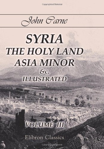 Syria, the Holy Land, Asia Minor &c., Illustrated: In a Series of Views Drawn from Nature by W. H. Bartlett, William Purser, &c.. Volume 3 von Adamant Media Corporation