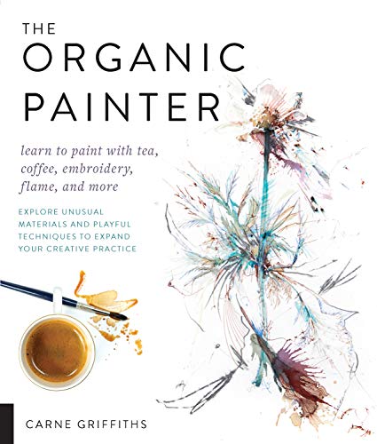 The Organic Painter: Learn to paint with tea, coffee, embroidery, flame, and more; Explore Unusual Materials and Playful Techniques to Expand your Creative Practice von Quarry Books