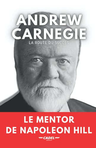 Andrew Carnegie : La Route du Succès: Le Mentor de Napoleon Hill (Les Piliers du Succès : La Sagesse de Carnegie)