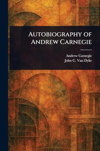 Autobiography of Andrew Carnegie Autobiography of Andrew Carnegie von Anson Street Press