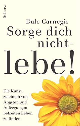 Sorge dich nicht, lebe!: Die Kunst zu einem von Ängsten und Aufregungen befreiten Leben zu finden Sorge dich nicht, lebe!: Die Kunst zu einem von Ängsten und Aufregungen befreiten Leben zu finden