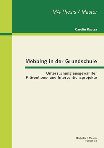 Mobbing in der Grundschule: Untersuchung ausgewählter Präventions- und Interventionsprojekte: Untersuchung ausgewählter Präventions- und Interventionsprojekte. MA-Thesis / Master von Bachelor + Master Publ.