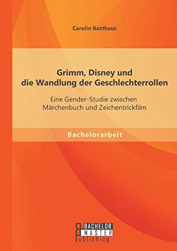 Grimm, Disney und die Wandlung der Geschlechterrollen: Eine Gender-Studie zwischen Märchenbuch und Zeichentrickfilm von Bachelor + Master Publishing